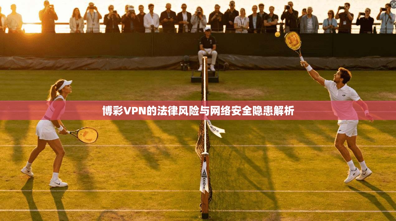 博彩VPN的法律风险与网络安全隐患解析