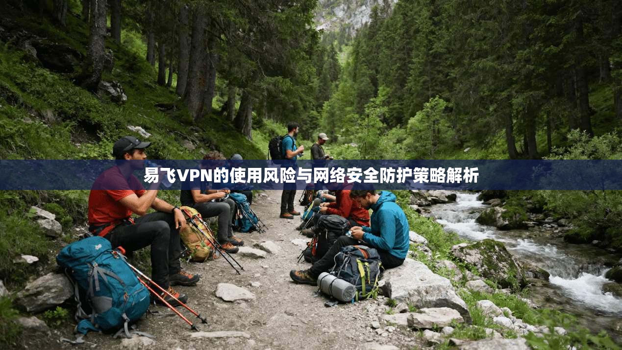 易飞VPN的使用风险与网络安全防护策略解析
