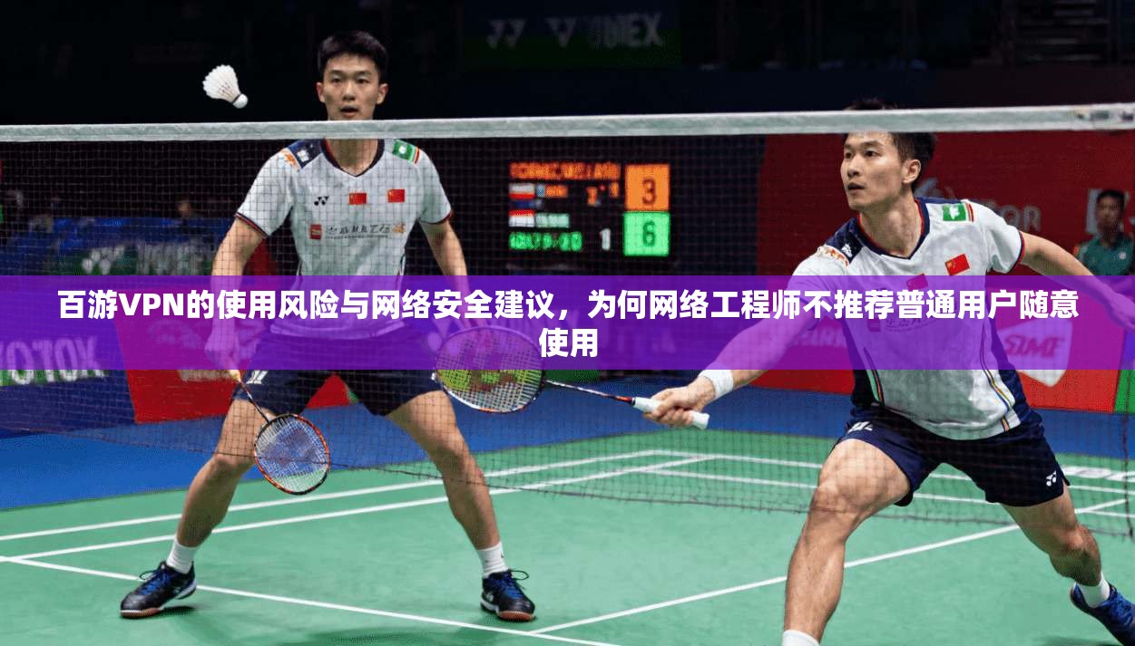 百游VPN的使用风险与网络安全建议，为何网络工程师不推荐普通用户随意使用