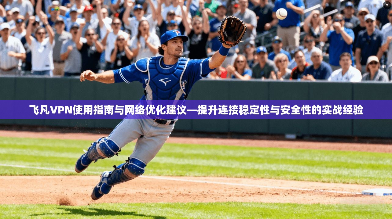 飞凡VPN使用指南与网络优化建议—提升连接稳定性与安全性的实战经验