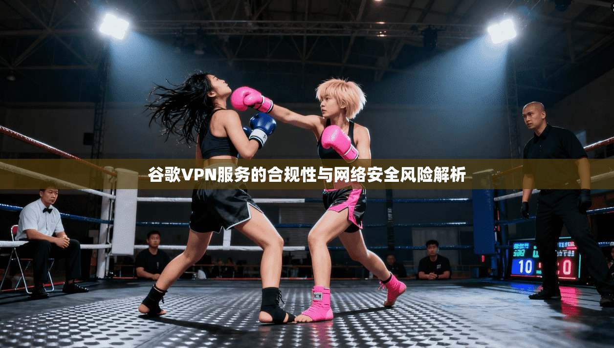 谷歌VPN服务的合规性与网络安全风险解析