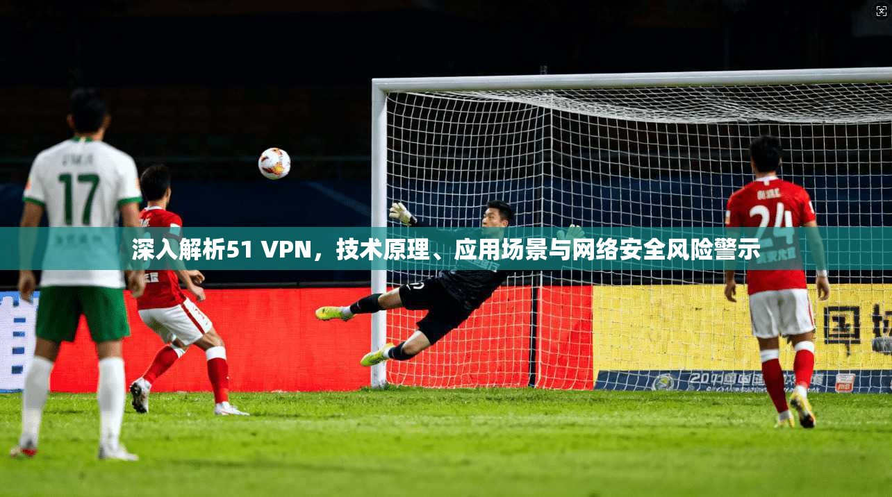 深入解析51 VPN，技术原理、应用场景与网络安全风险警示