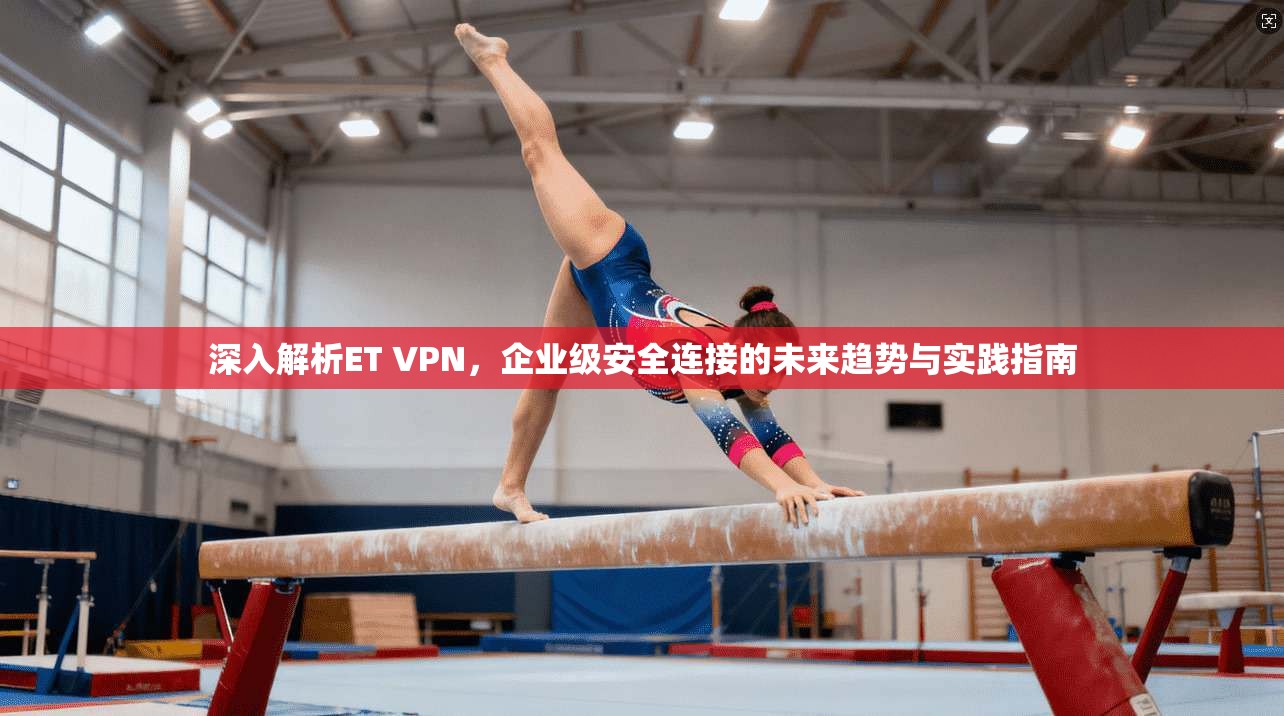 深入解析ET VPN，企业级安全连接的未来趋势与实践指南