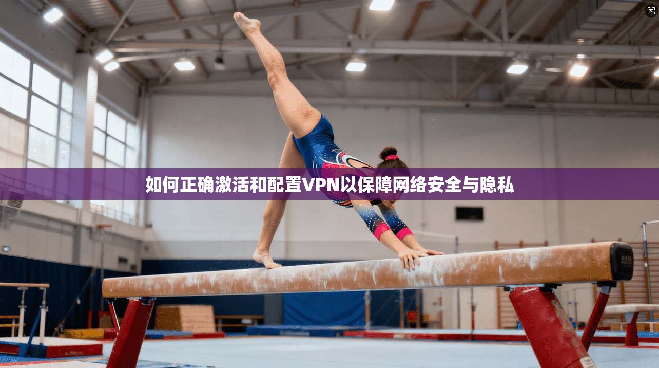 如何正确激活和配置VPN以保障网络安全与隐私