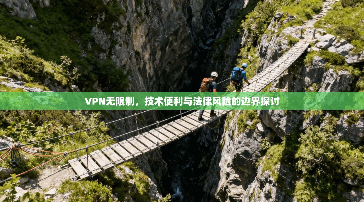 VPN无限制，技术便利与法律风险的边界探讨