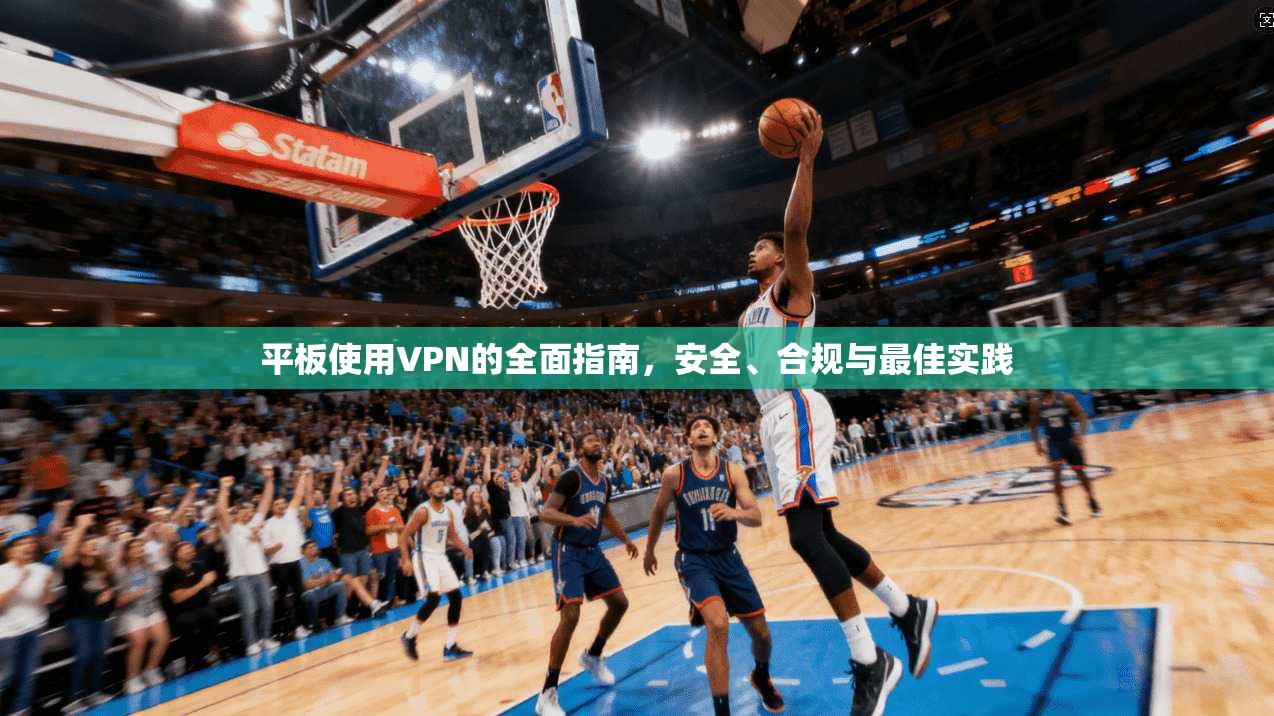 平板使用VPN的全面指南，安全、合规与最佳实践