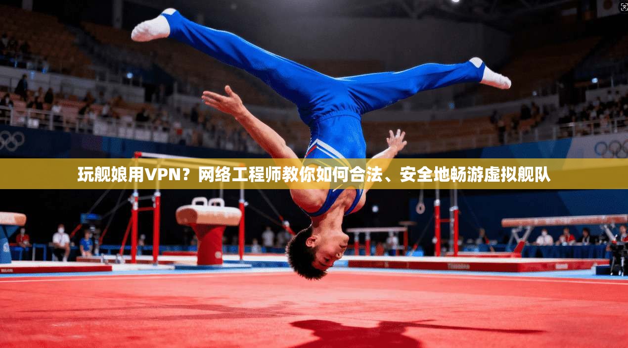 玩舰娘用VPN？网络工程师教你如何合法、安全地畅游虚拟舰队