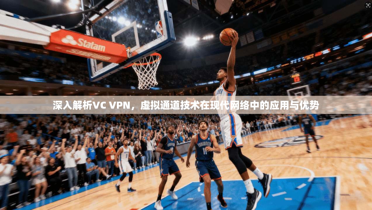 深入解析VC VPN，虚拟通道技术在现代网络中的应用与优势