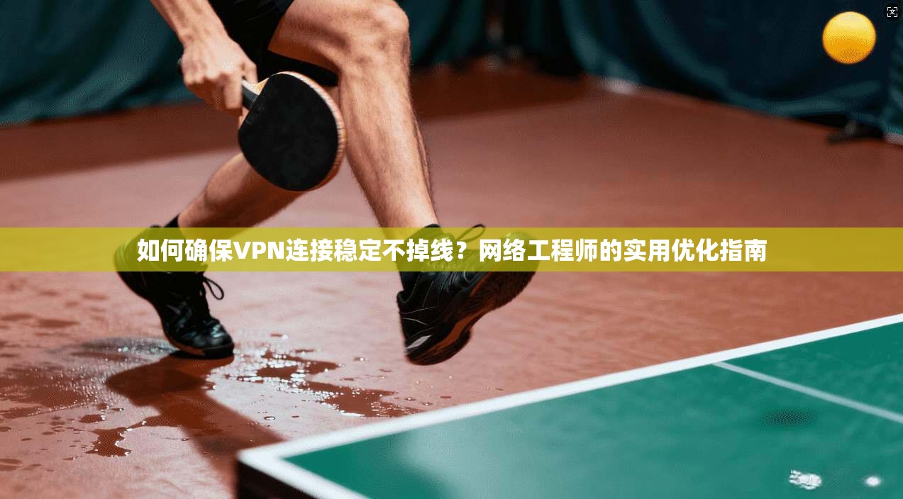 如何确保VPN连接稳定不掉线？网络工程师的实用优化指南