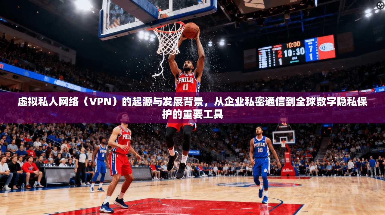 虚拟私人网络（VPN）的起源与发展背景，从企业私密通信到全球数字隐私保护的重要工具