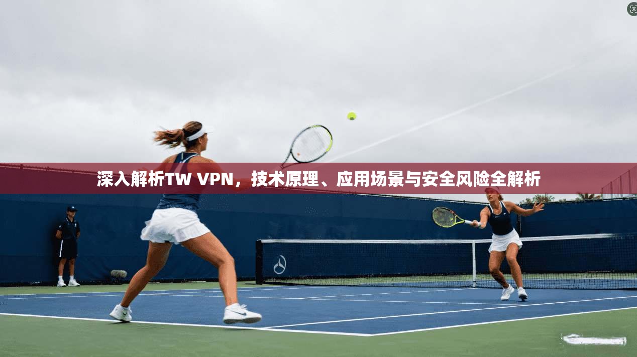 深入解析TW VPN，技术原理、应用场景与安全风险全解析