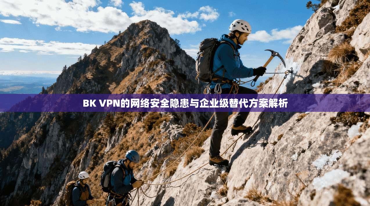 BK VPN的网络安全隐患与企业级替代方案解析