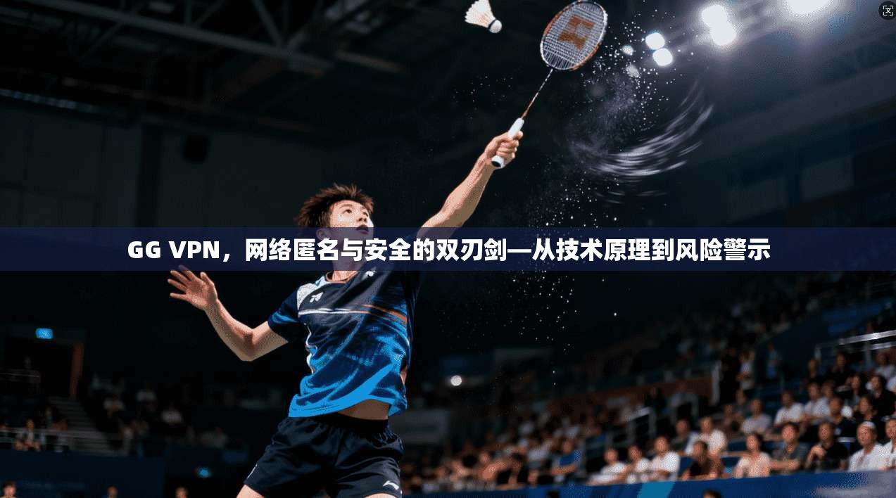 GG VPN，网络匿名与安全的双刃剑—从技术原理到风险警示