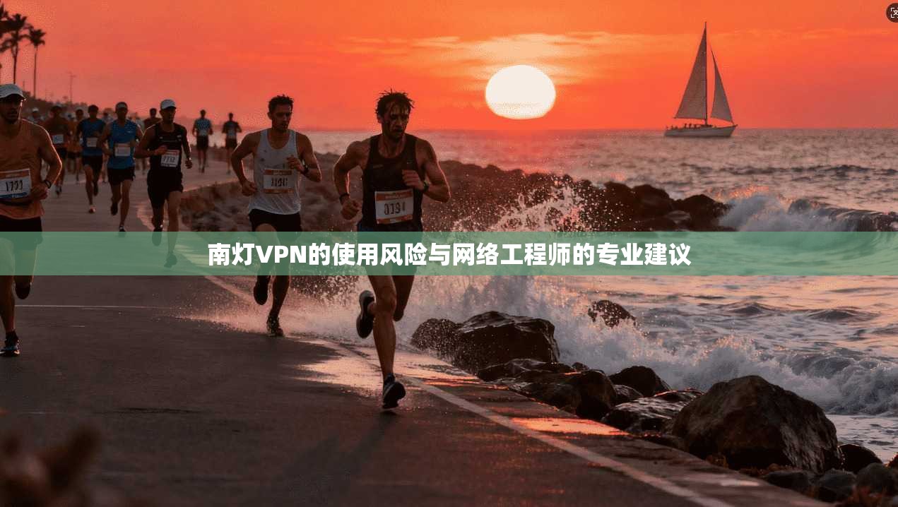 南灯VPN的使用风险与网络工程师的专业建议