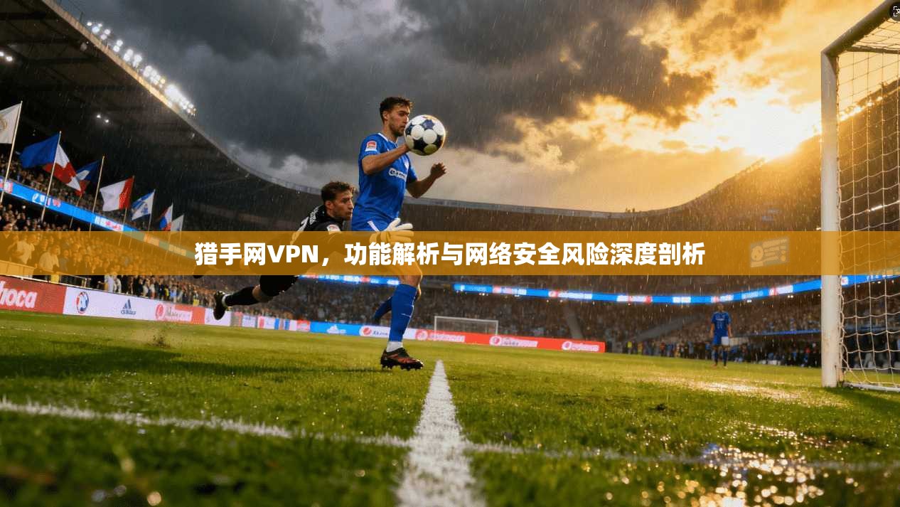 猎手网VPN，功能解析与网络安全风险深度剖析