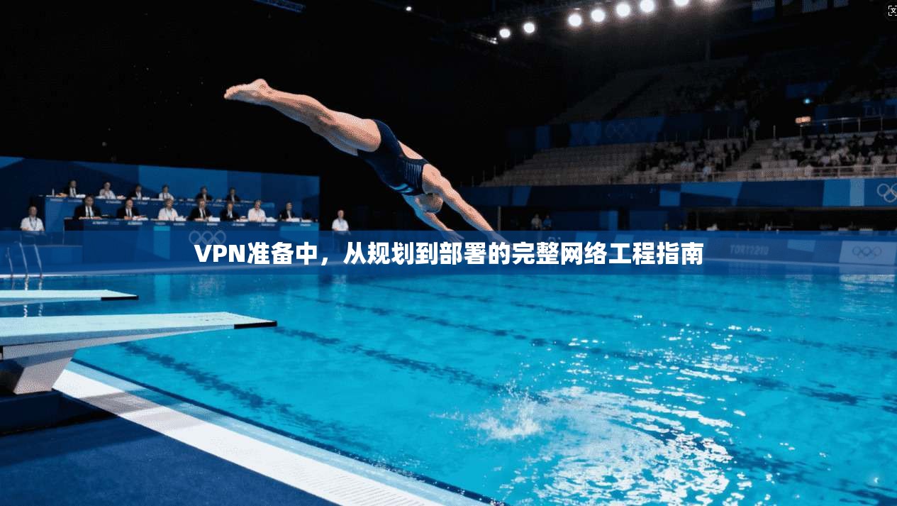 VPN准备中，从规划到部署的完整网络工程指南