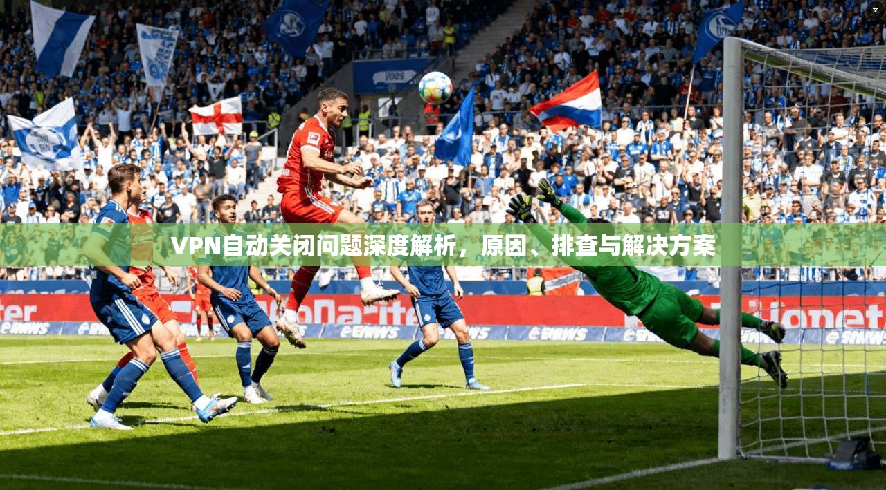 VPN自动关闭问题深度解析，原因、排查与解决方案