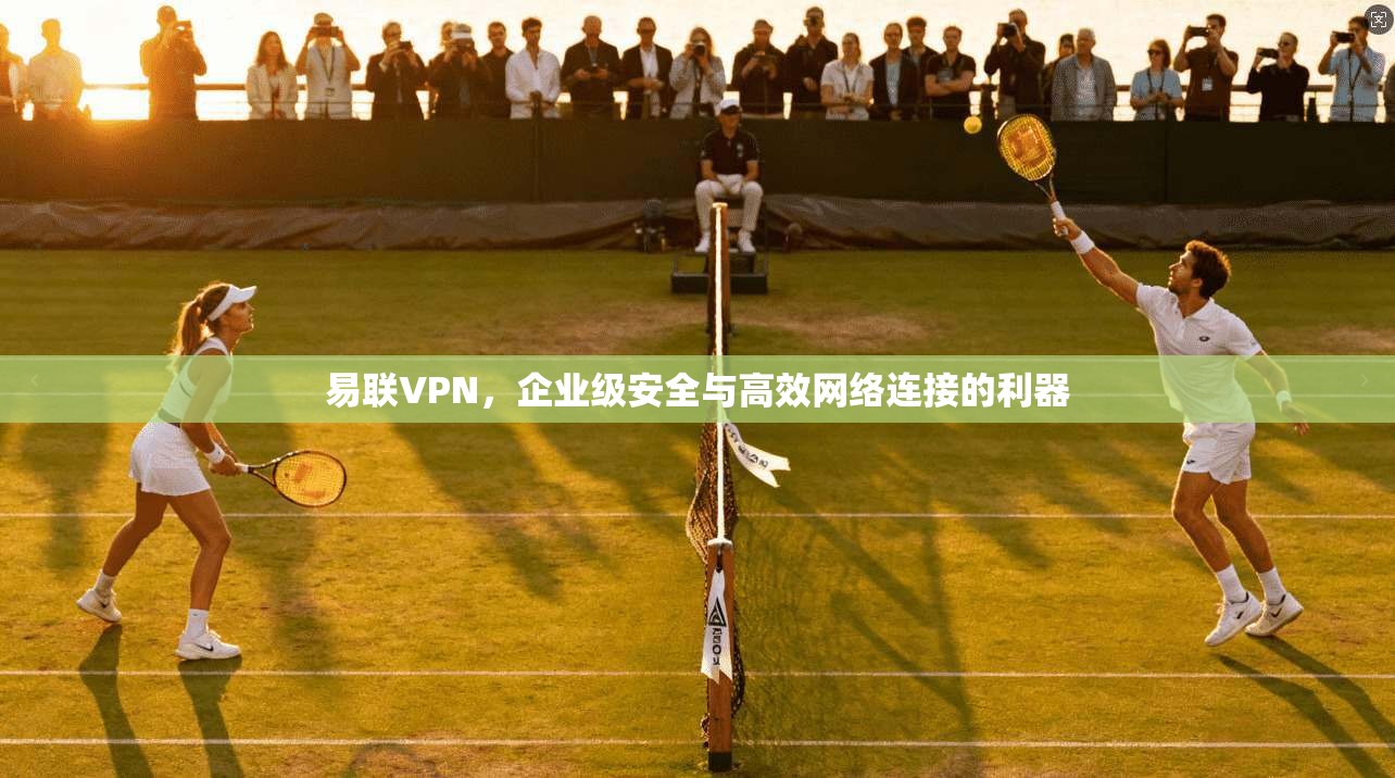 易联VPN，企业级安全与高效网络连接的利器