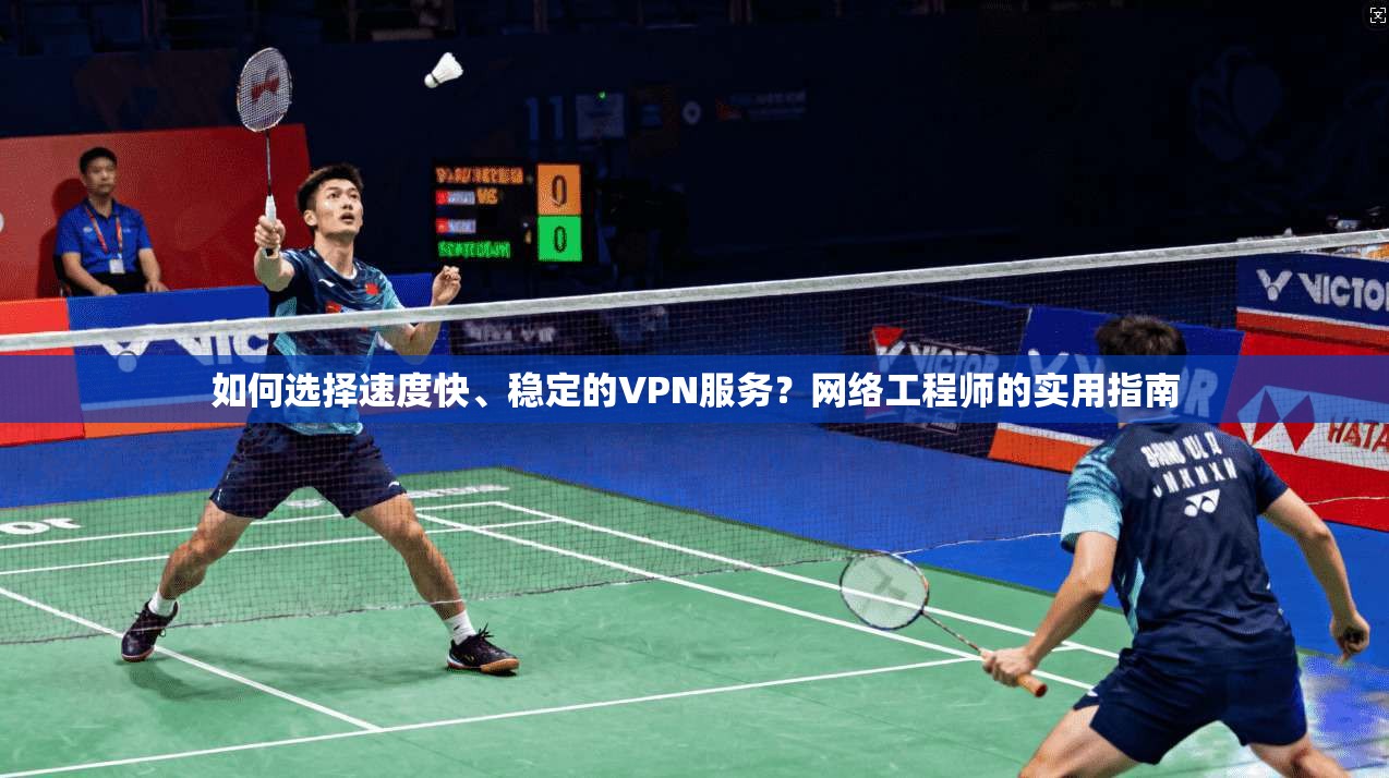 如何选择速度快、稳定的VPN服务？网络工程师的实用指南