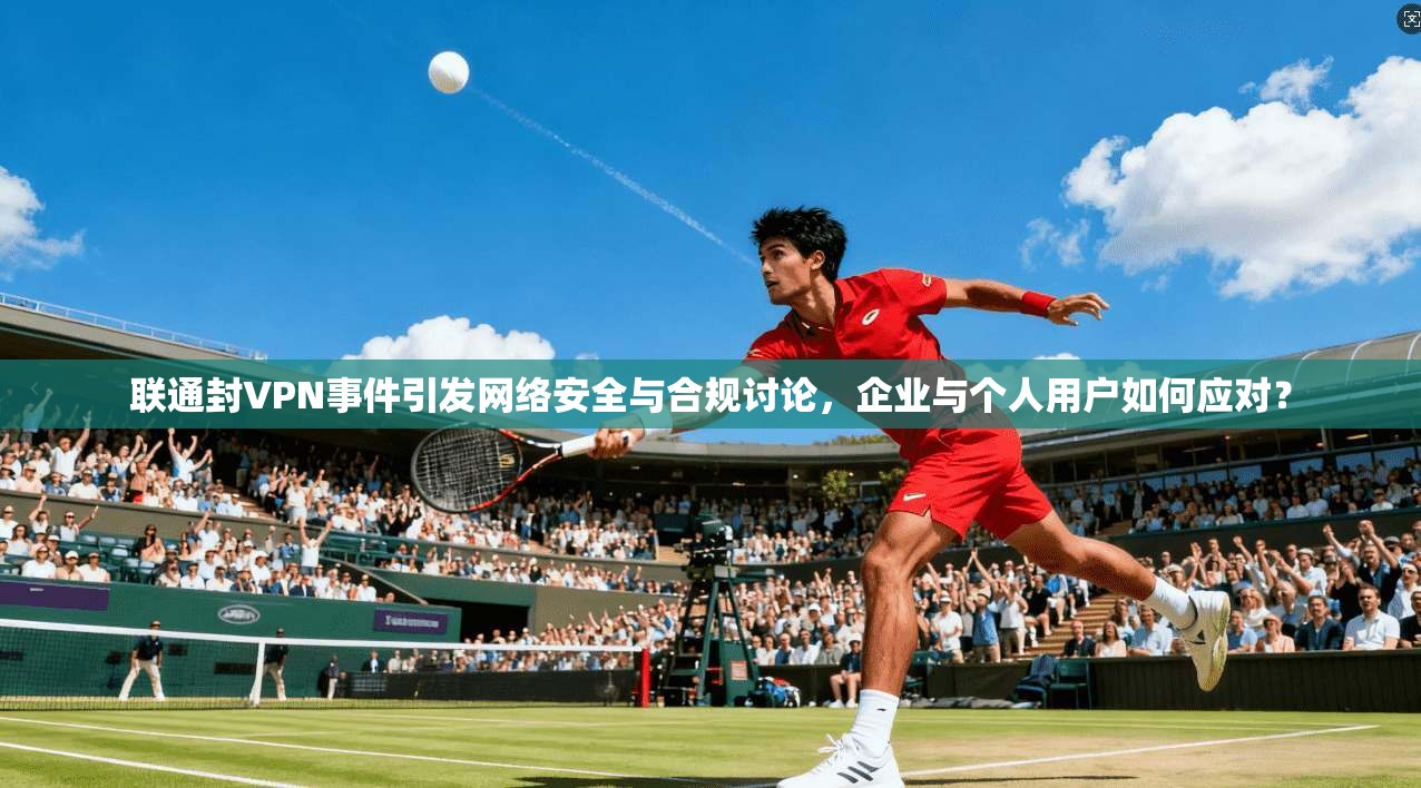 联通封VPN事件引发网络安全与合规讨论，企业与个人用户如何应对？