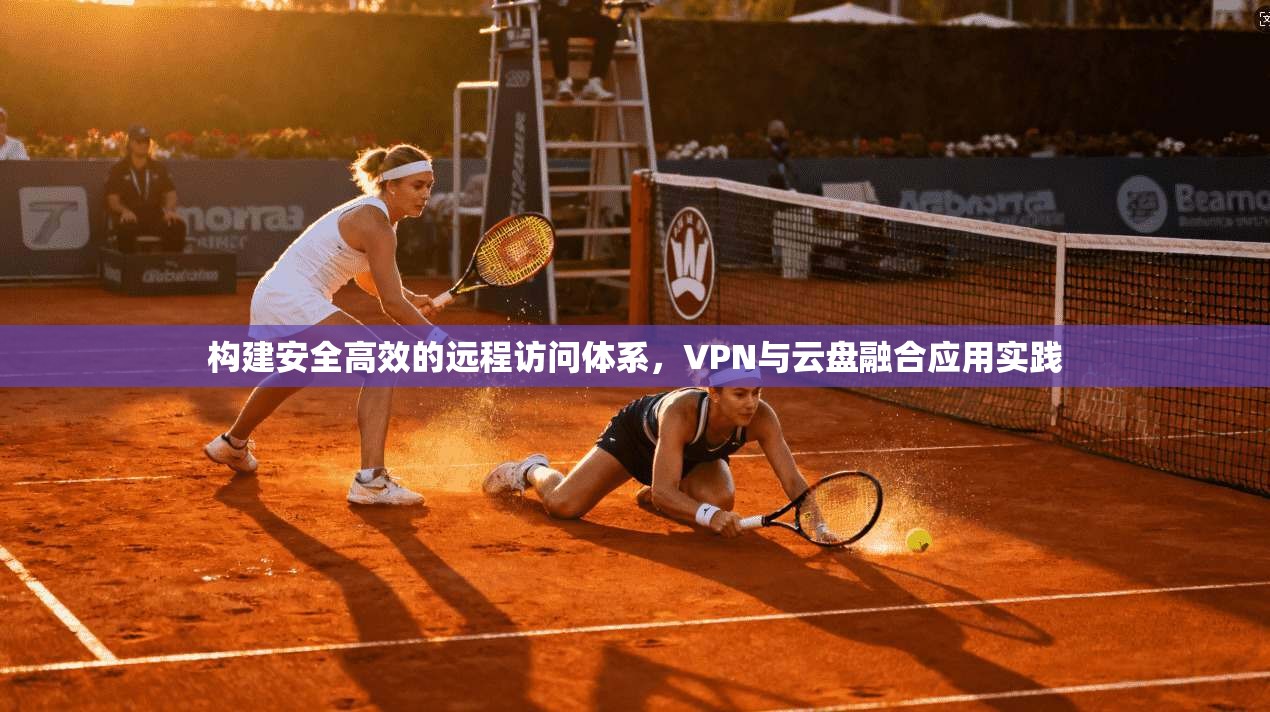构建安全高效的远程访问体系，VPN与云盘融合应用实践