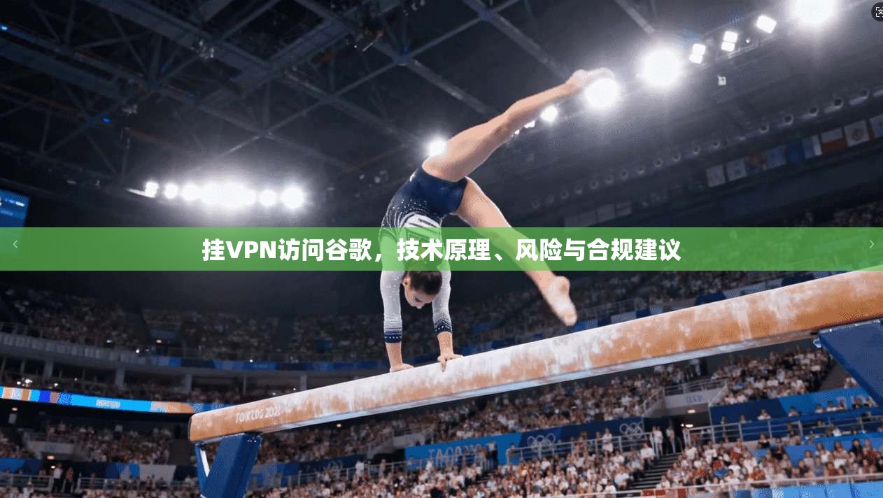 挂VPN访问谷歌，技术原理、风险与合规建议