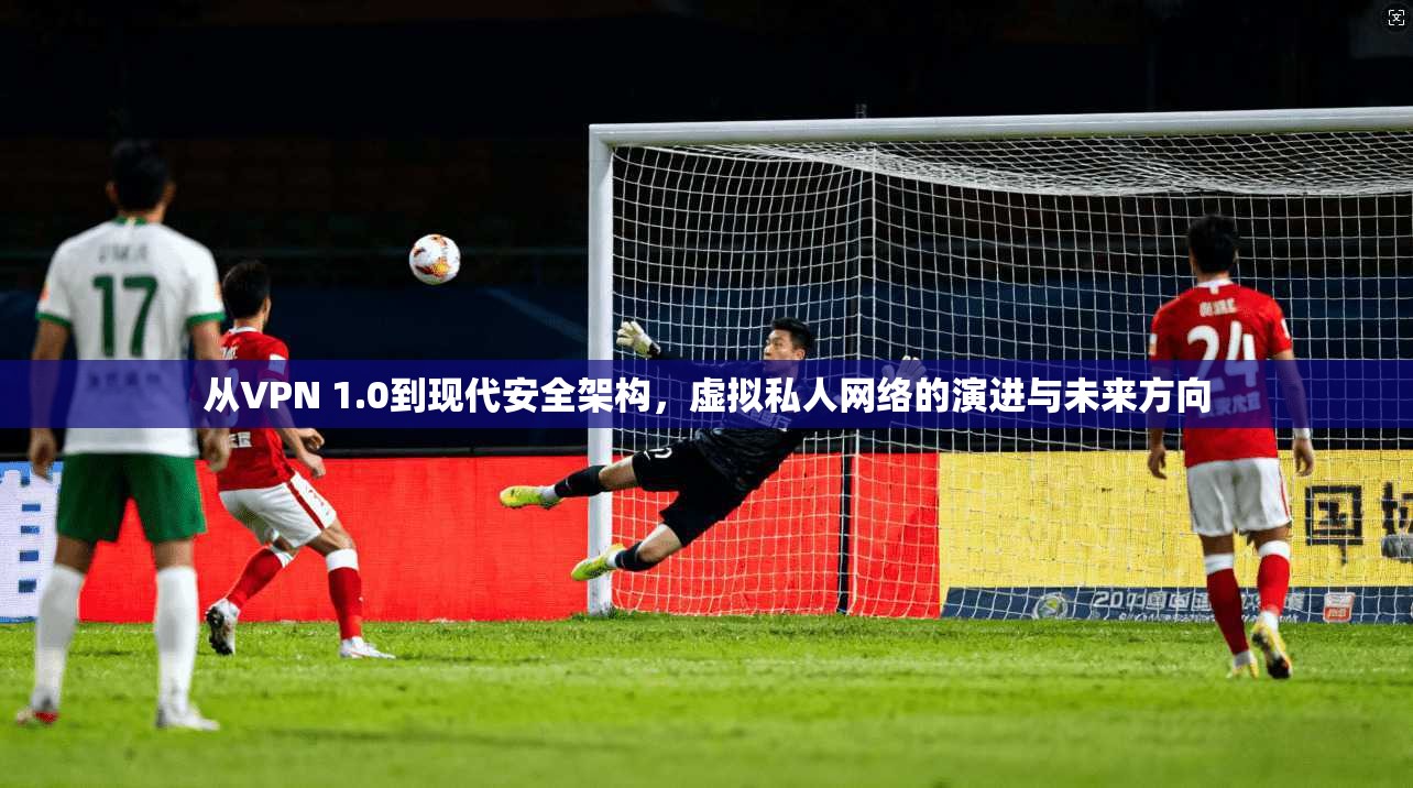 从VPN 1.0到现代安全架构，虚拟私人网络的演进与未来方向