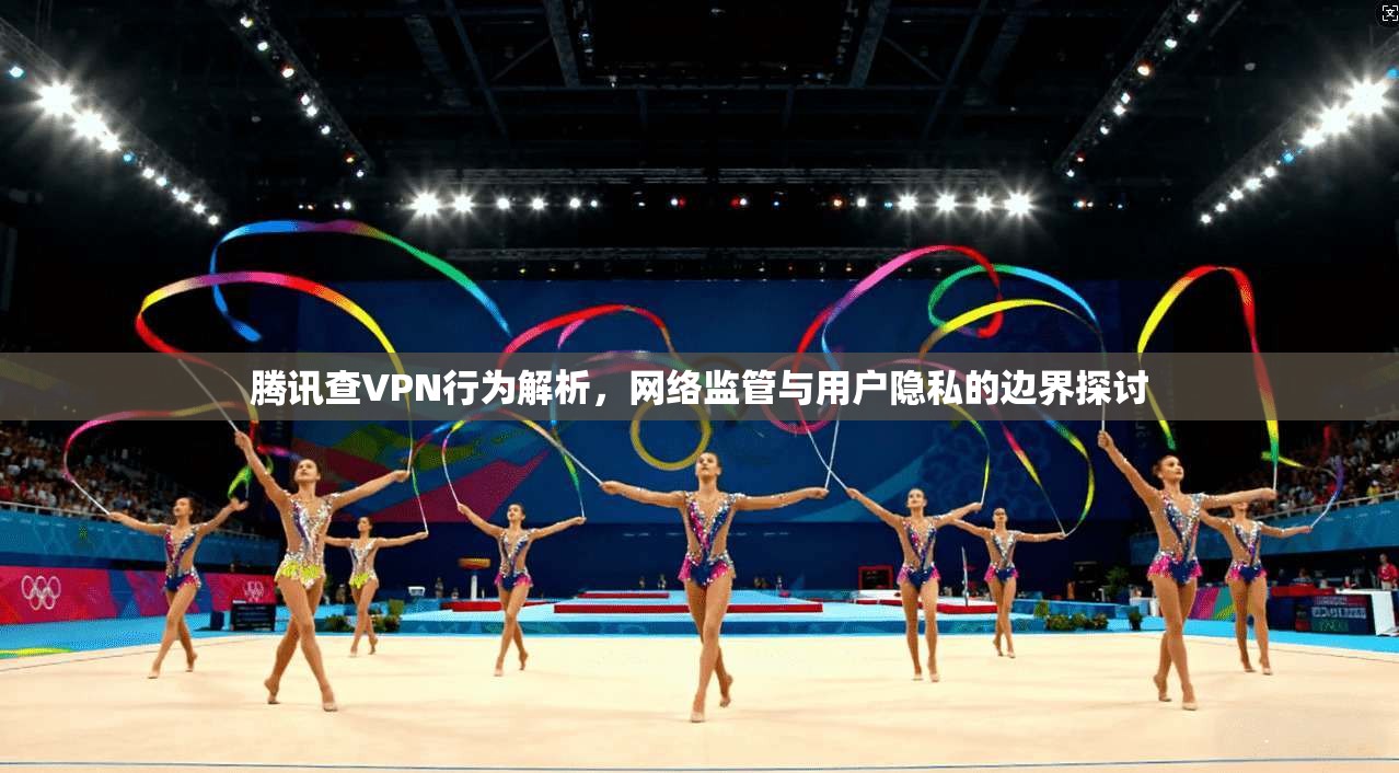 腾讯查VPN行为解析，网络监管与用户隐私的边界探讨