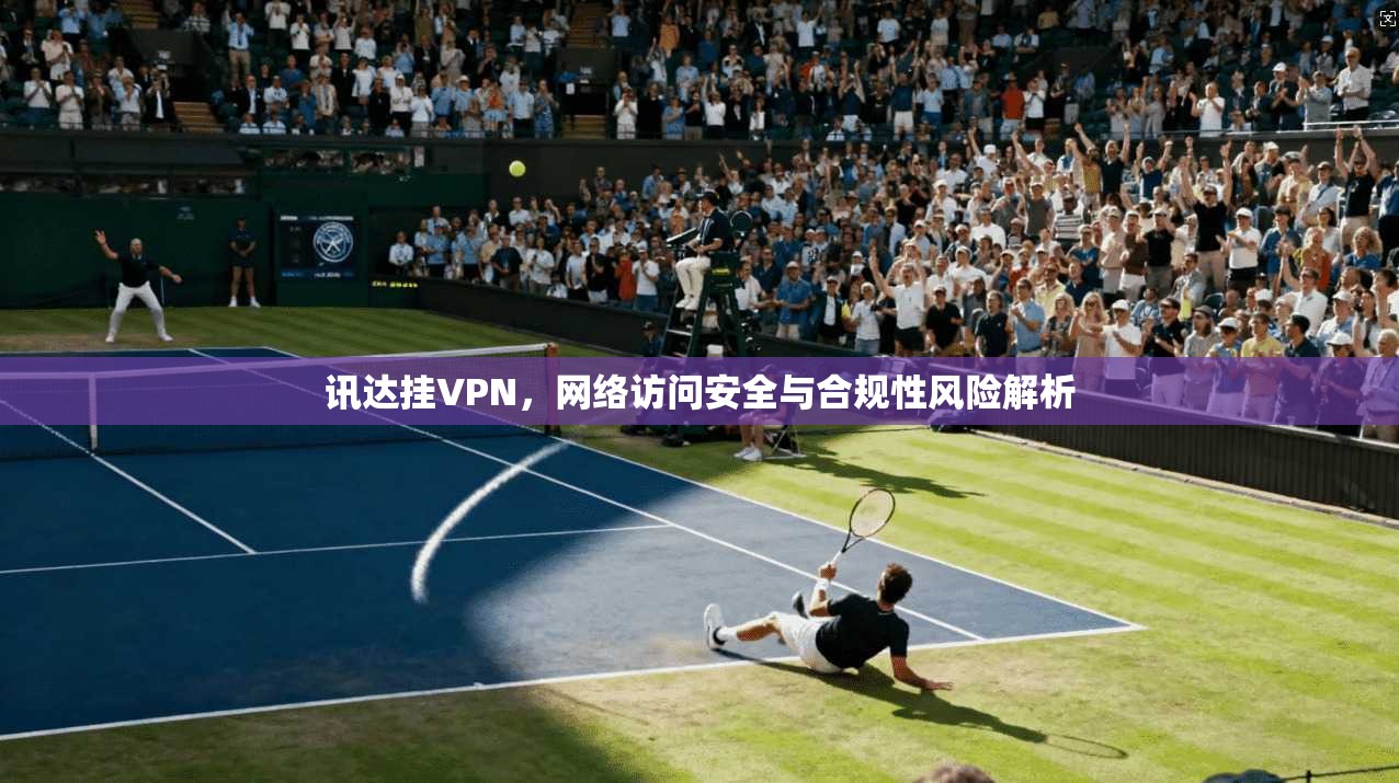 讯达挂VPN，网络访问安全与合规性风险解析