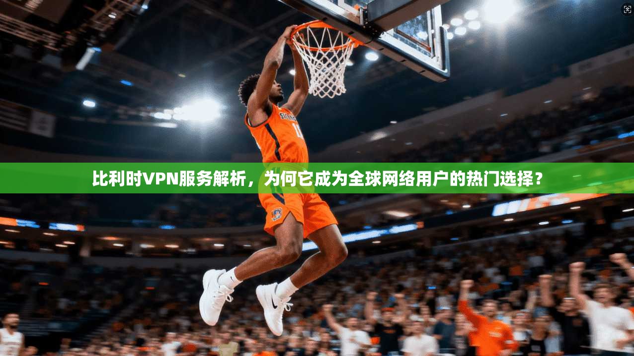 比利时VPN服务解析，为何它成为全球网络用户的热门选择？