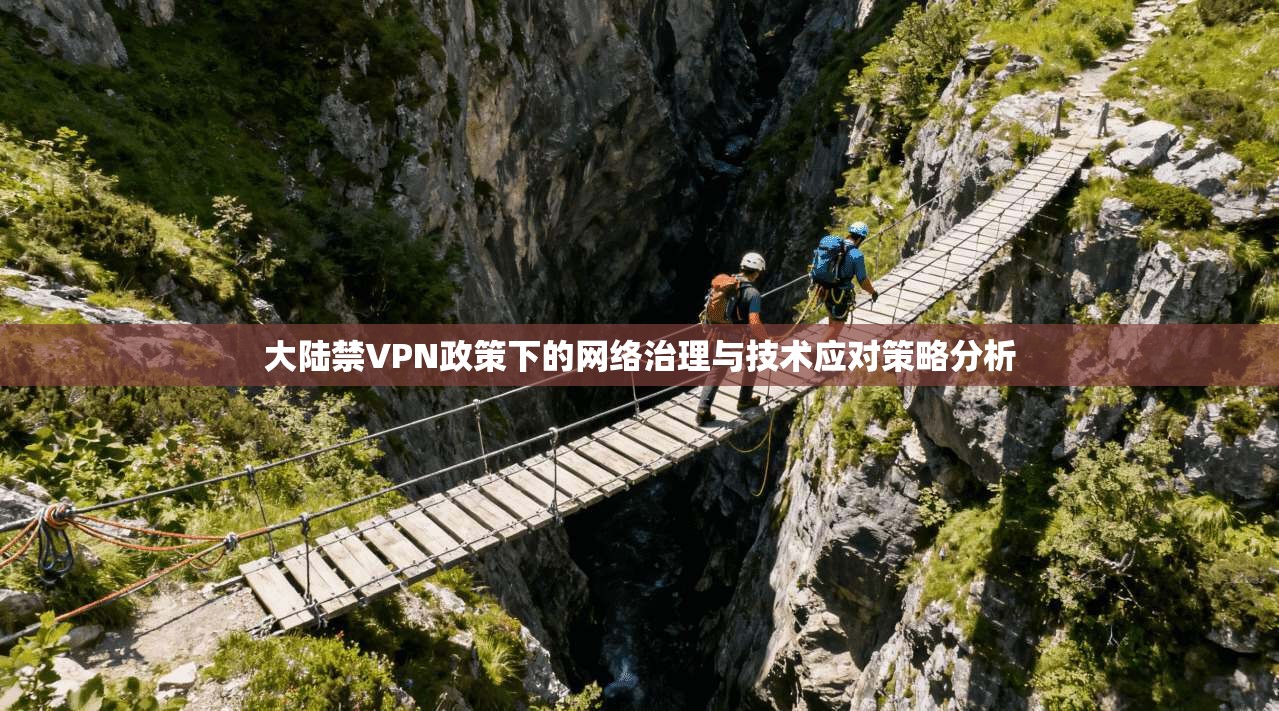 大陆禁VPN政策下的网络治理与技术应对策略分析