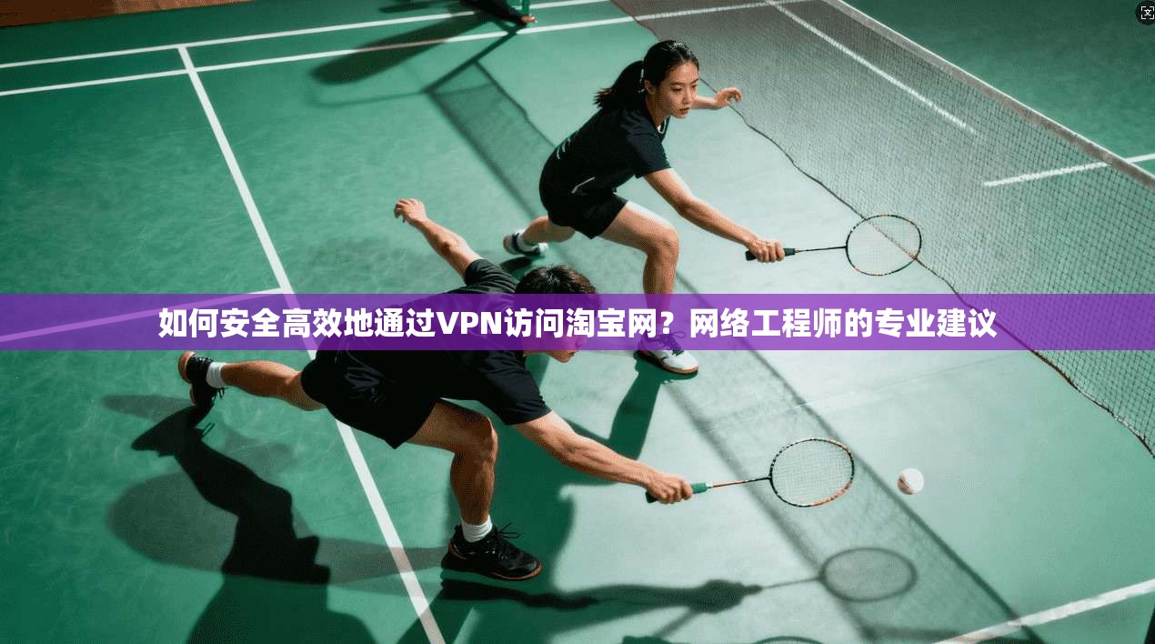 如何安全高效地通过VPN访问淘宝网？网络工程师的专业建议