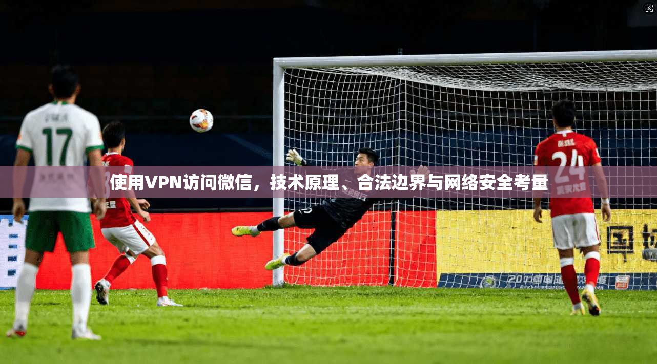 使用VPN访问微信，技术原理、合法边界与网络安全考量