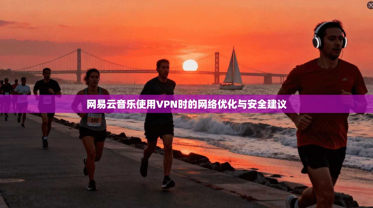 网易云音乐使用VPN时的网络优化与安全建议