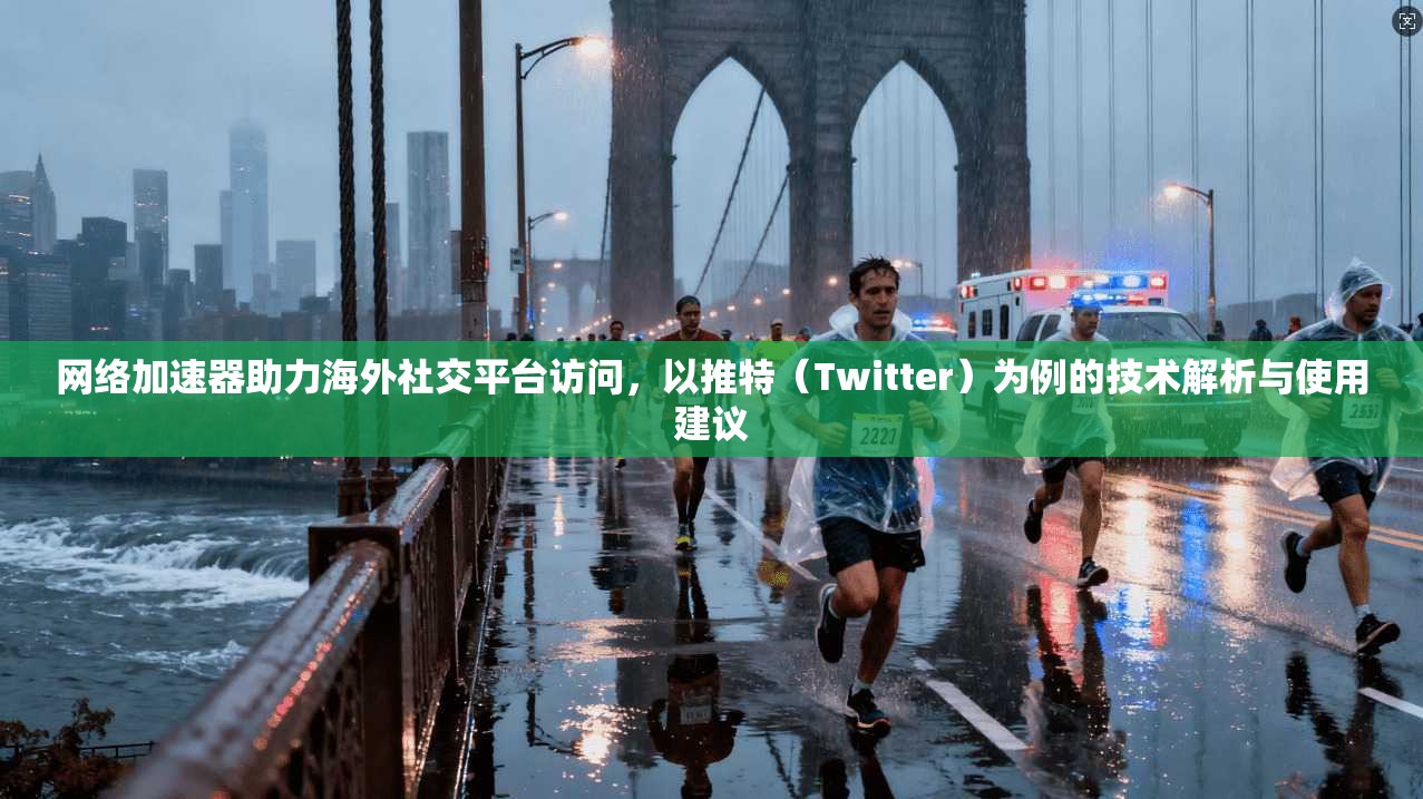 网络加速器助力海外社交平台访问，以推特（Twitter）为例的技术解析与使用建议