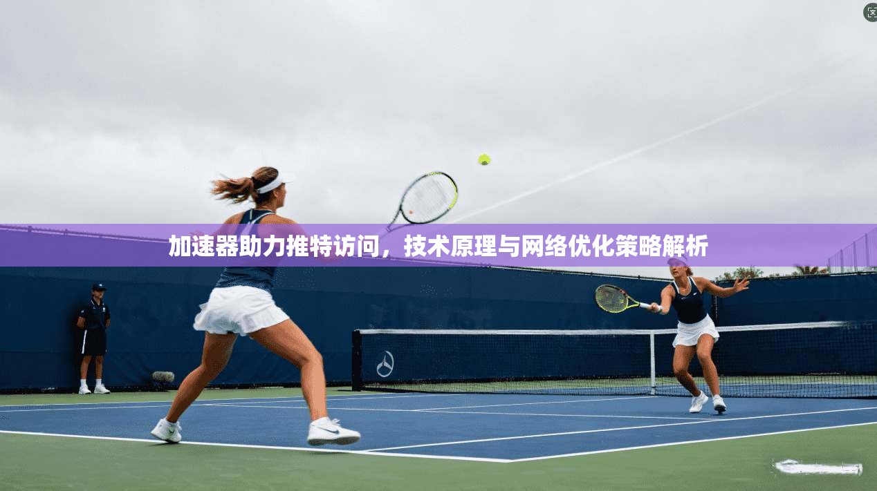 加速器助力推特访问，技术原理与网络优化策略解析