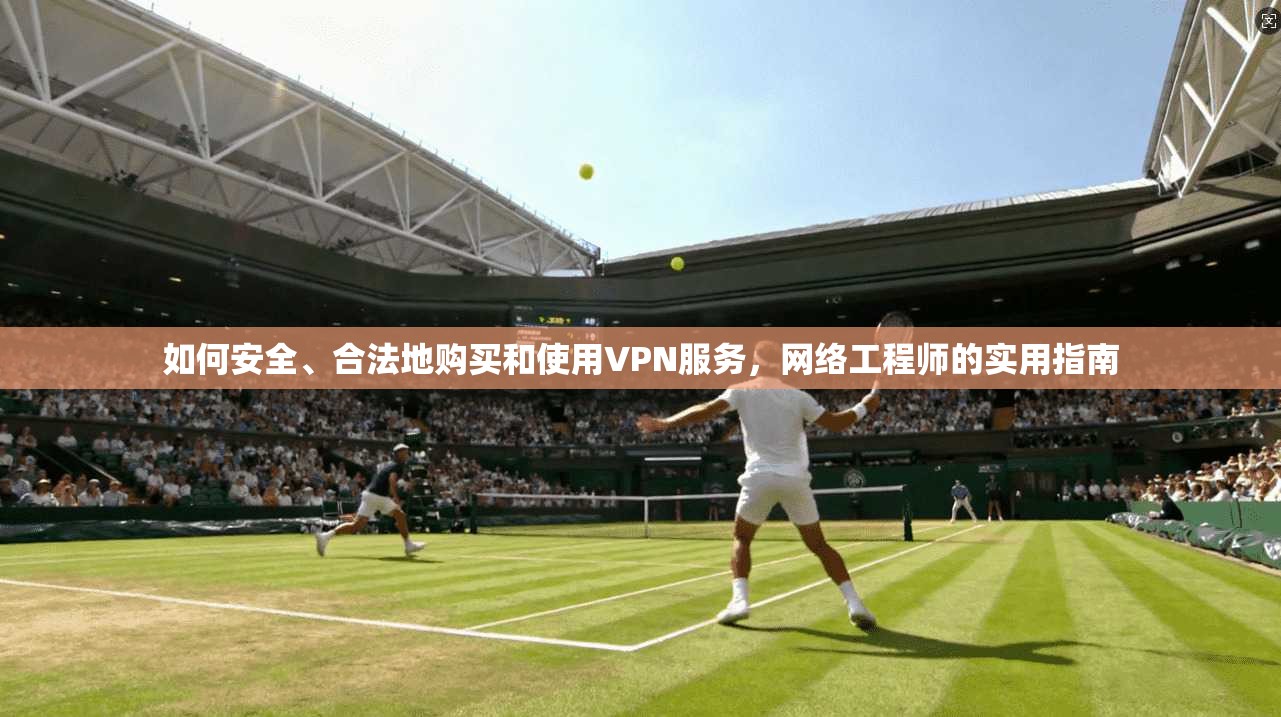 如何安全、合法地购买和使用VPN服务，网络工程师的实用指南