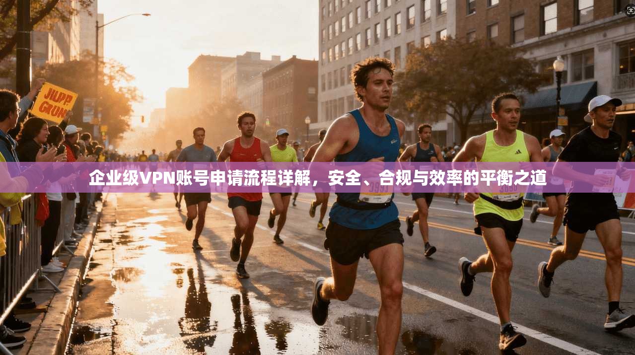 企业级VPN账号申请流程详解，安全、合规与效率的平衡之道