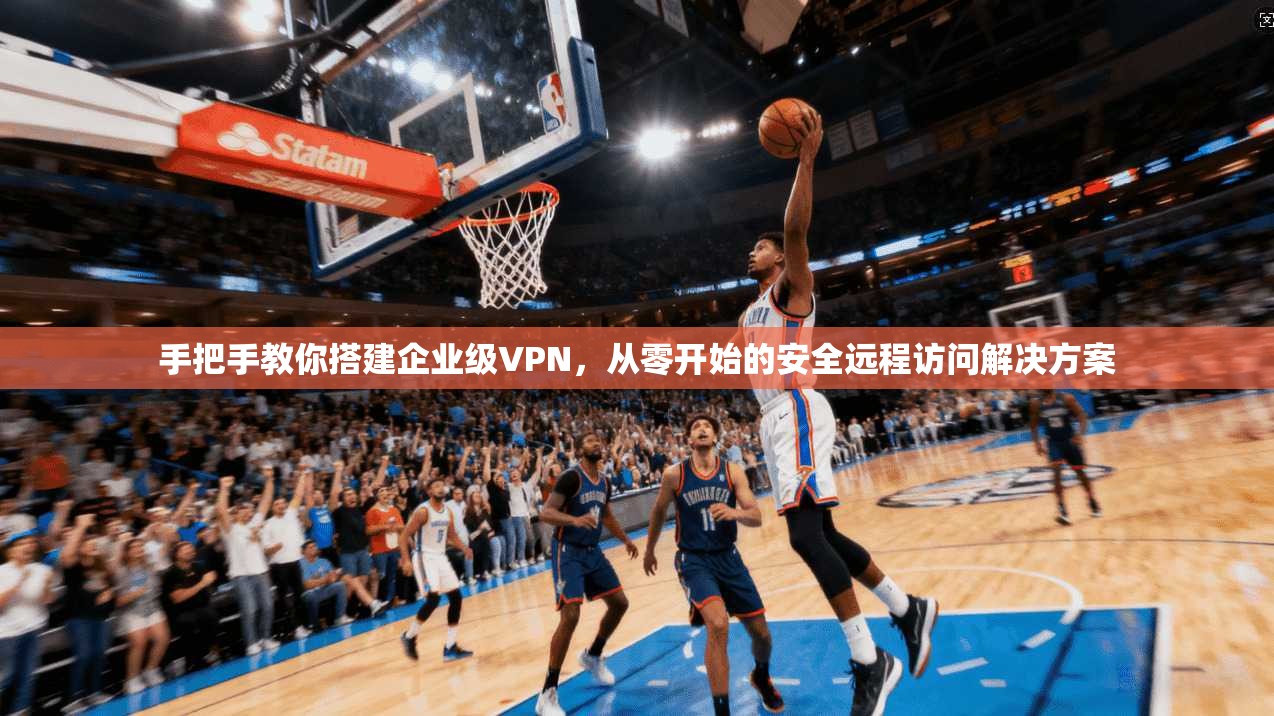 手把手教你搭建企业级VPN，从零开始的安全远程访问解决方案