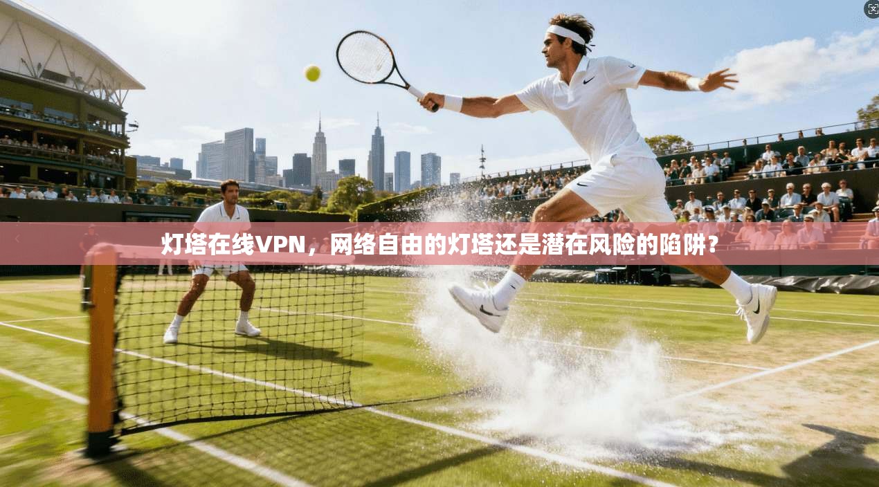 灯塔在线VPN，网络自由的灯塔还是潜在风险的陷阱？