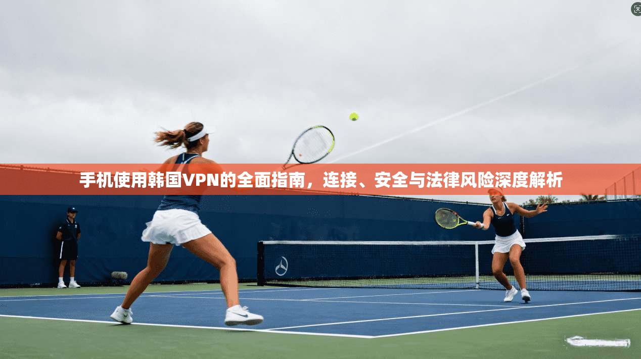 手机使用韩国VPN的全面指南，连接、安全与法律风险深度解析