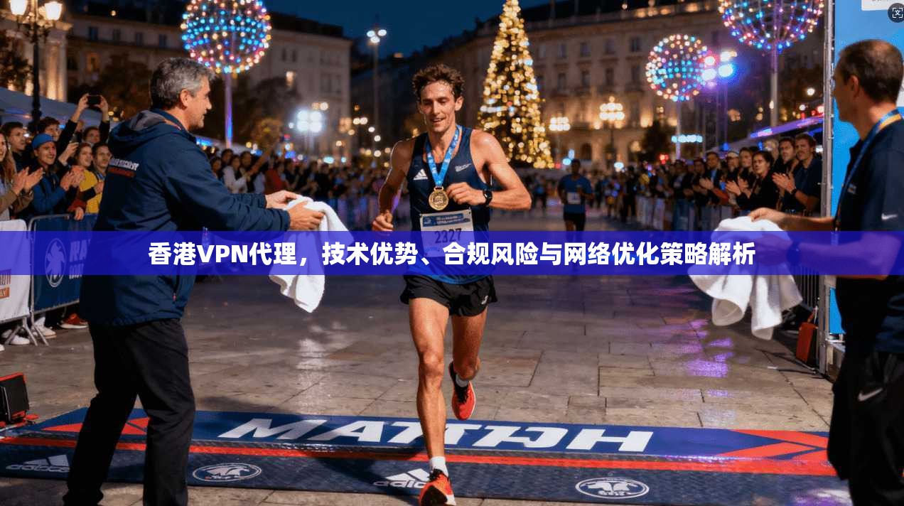 香港VPN代理，技术优势、合规风险与网络优化策略解析