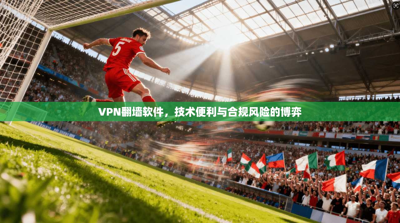 VPN翻墙软件，技术便利与合规风险的博弈