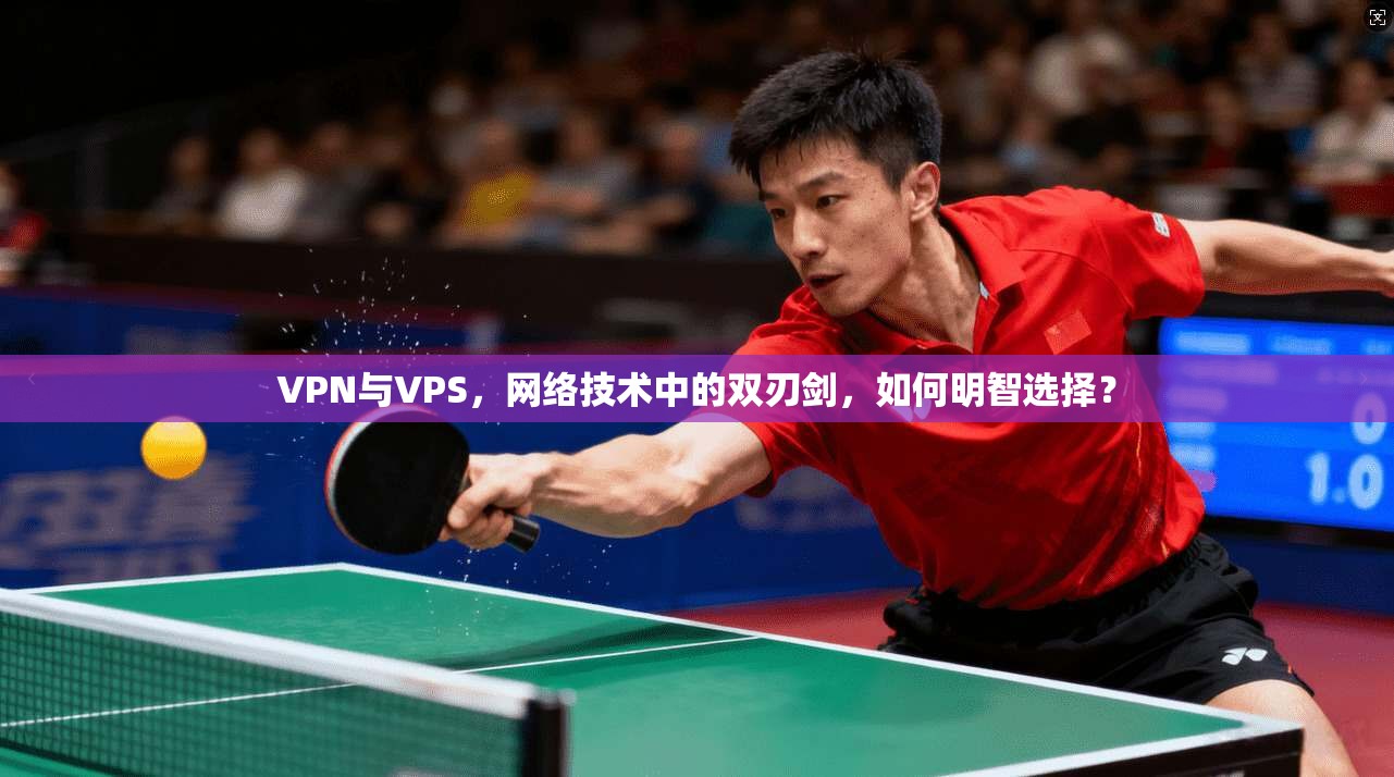 VPN与VPS，网络技术中的双刃剑，如何明智选择？