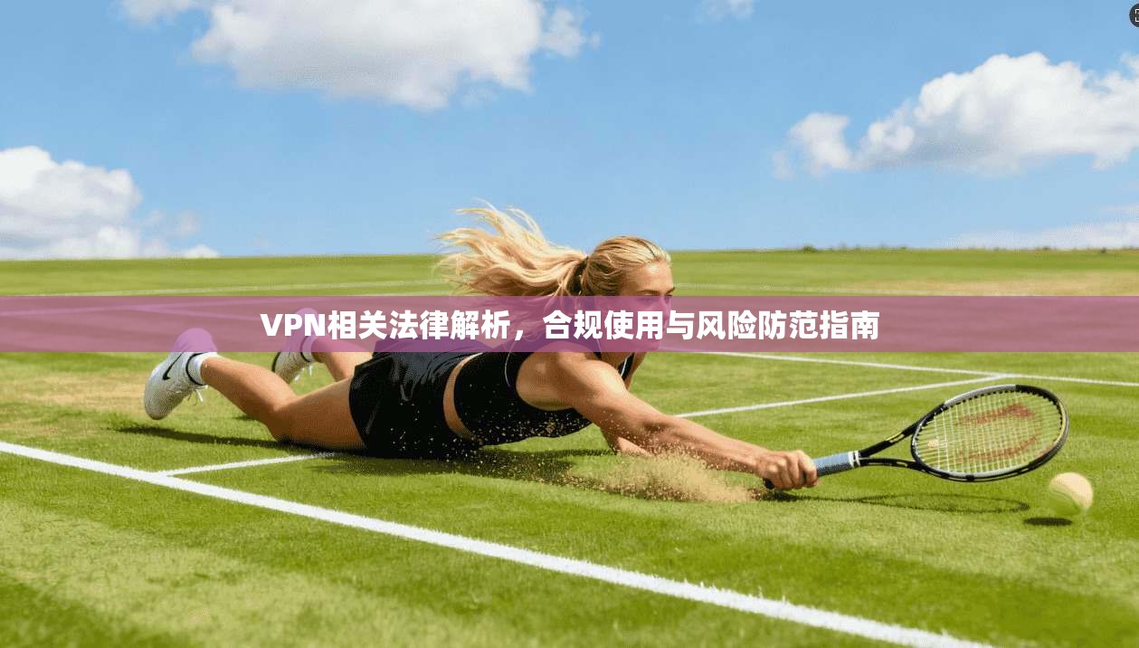 VPN相关法律解析，合规使用与风险防范指南