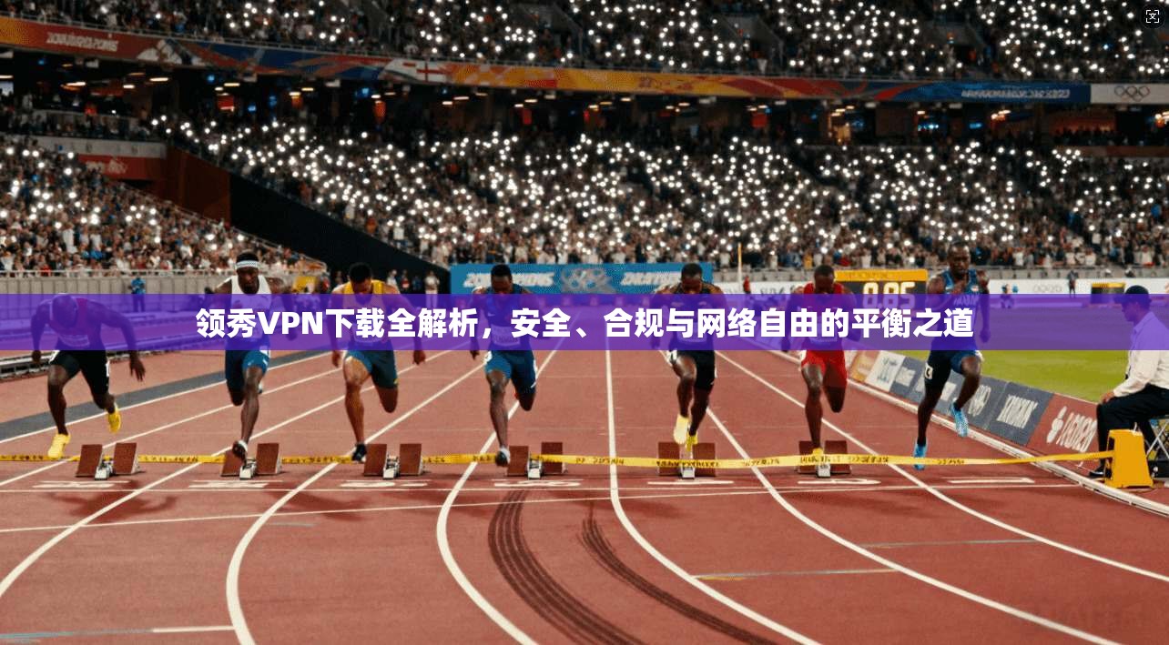领秀VPN下载全解析，安全、合规与网络自由的平衡之道