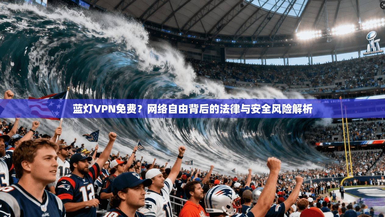 蓝灯VPN免费？网络自由背后的法律与安全风险解析