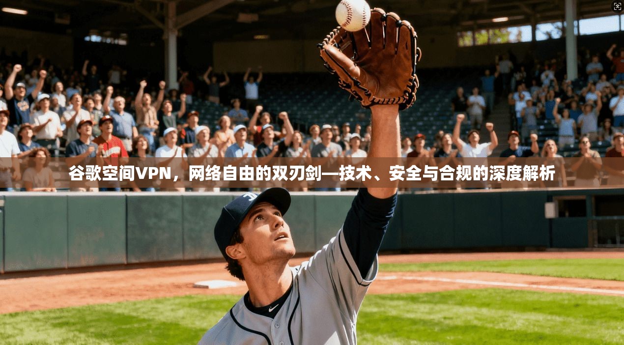 谷歌空间VPN，网络自由的双刃剑—技术、安全与合规的深度解析