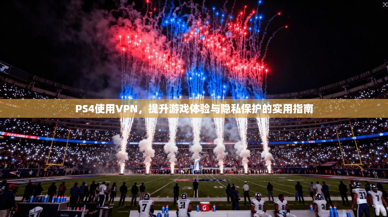 PS4使用VPN，提升游戏体验与隐私保护的实用指南