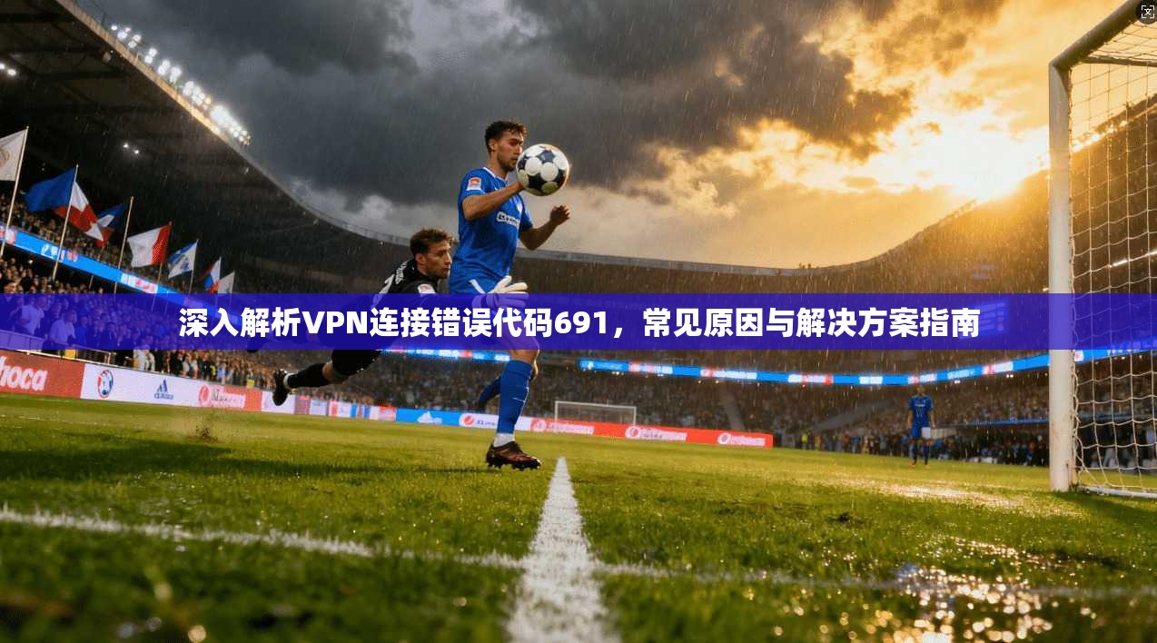 深入解析VPN连接错误代码691，常见原因与解决方案指南